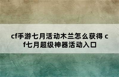 cf手游七月活动木兰怎么获得 cf七月超级神器活动入口